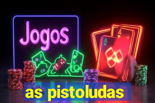 as pistoludas